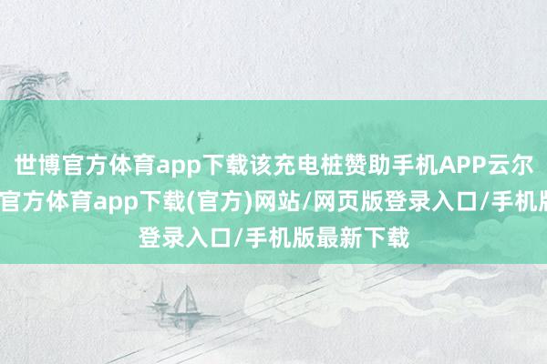 世博官方体育app下载该充电桩赞助手机APP云尔截止-世博官方体育app下载(官方)网站/网页版登录入口/手机版最新下载
