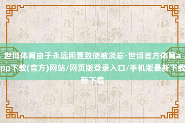 世博体育由于永远闲置致使被淡忘-世博官方体育app下载(官方)网站/网页版登录入口/手机版最新下载