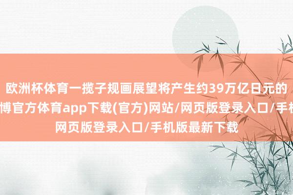 欧洲杯体育一揽子规画展望将产生约39万亿日元的总体影响-世博官方体育app下载(官方)网站/网页版登录入口/手机版最新下载