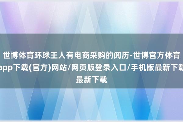 世博体育环球王人有电商采购的阅历-世博官方体育app下载(官方)网站/网页版登录入口/手机版最新下载
