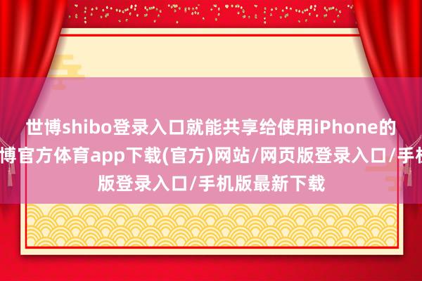 世博shibo登录入口就能共享给使用iPhone的一又友了-世博官方体育app下载(官方)网站/网页版登录入口/手机版最新下载