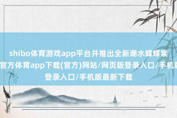 shibo体育游戏app平台并推出全新潮水蝶蝶紫配色-世博官方体育app下载(官方)网站/网页版登录入口/手机版最新下载