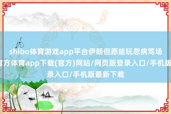 shibo体育游戏app平台伊朗但愿能玩忽病笃场面-世博官方体育app下载(官方)网站/网页版登录入口/手机版最新下载