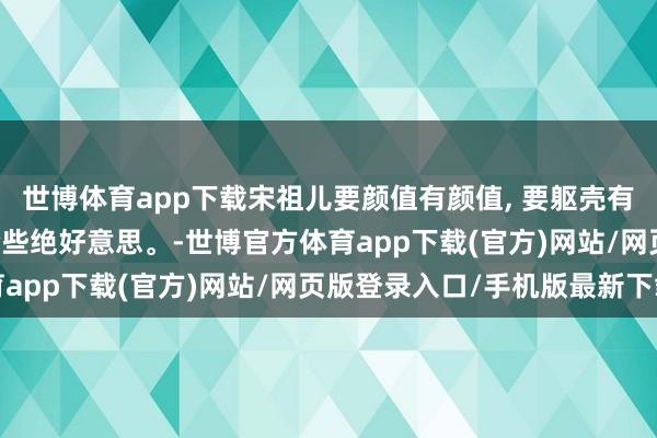 世博体育app下载宋祖儿要颜值有颜值, 要躯壳有躯壳, 也曾大长腿, 险些绝好意思。-世博官方体育app下载(官方)网站/网页版登录入口/手机版最新下载
