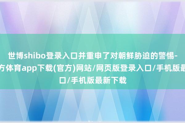世博shibo登录入口并重申了对朝鲜胁迫的警惕-世博官方体育app下载(官方)网站/网页版登录入口/手机版最新下载