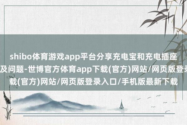 shibo体育游戏app平台分享充电宝和充电插座可随时护士手机电量不及问题-世博官方体育app下载(官方)网站/网页版登录入口/手机版最新下载