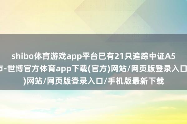 shibo体育游戏app平台已有21只追踪中证A500指数的ETF上市-世博官方体育app下载(官方)网站/网页版登录入口/手机版最新下载