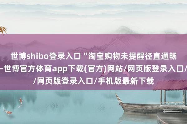 世博shibo登录入口　　“淘宝购物未提醒径直通畅了先用后付功能-世博官方体育app下载(官方)网站/网页版登录入口/手机版最新下载
