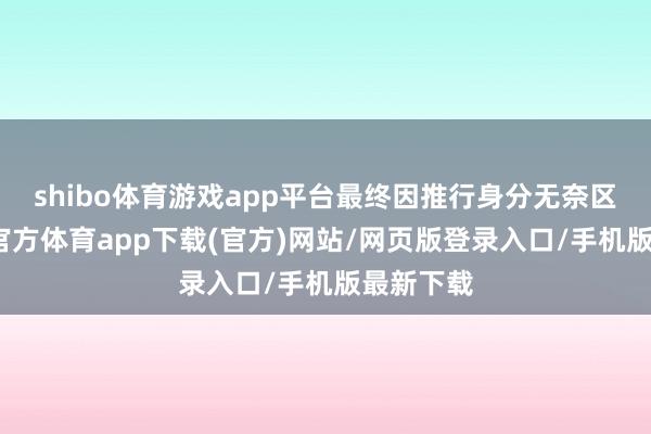 shibo体育游戏app平台最终因推行身分无奈区分-世博官方体育app下载(官方)网站/网页版登录入口/手机版最新下载