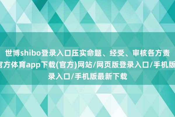 世博shibo登录入口压实命题、经受、审核各方责任-世博官方体育app下载(官方)网站/网页版登录入口/手机版最新下载