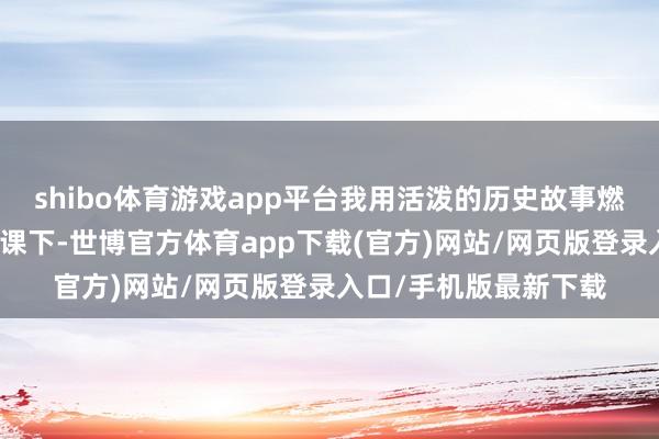 shibo体育游戏app平台我用活泼的历史故事燃烧他们的学习兴趣；课下-世博官方体育app下载(官方)网站/网页版登录入口/手机版最新下载