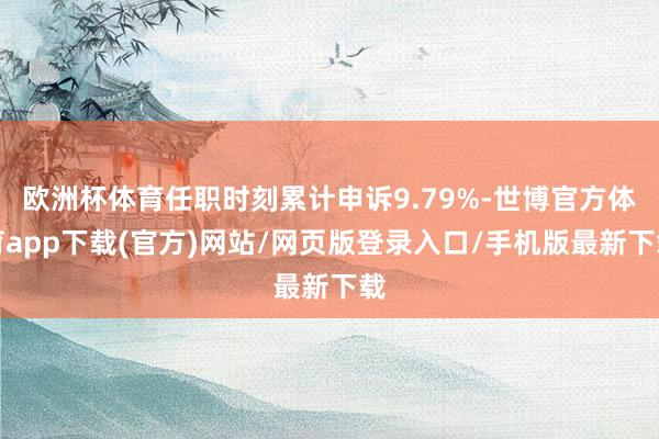 欧洲杯体育任职时刻累计申诉9.79%-世博官方体育app下载(官方)网站/网页版登录入口/手机版最新下载