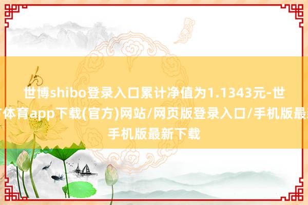 世博shibo登录入口累计净值为1.1343元-世博官方体育app下载(官方)网站/网页版登录入口/手机版最新下载