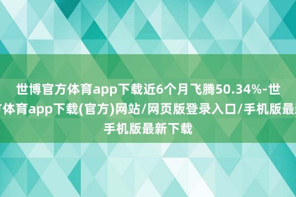 世博官方体育app下载近6个月飞腾50.34%-世博官方体育app下载(官方)网站/网页版登录入口/手机版最新下载