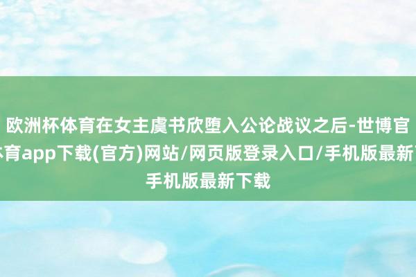 欧洲杯体育在女主虞书欣堕入公论战议之后-世博官方体育app下载(官方)网站/网页版登录入口/手机版最新下载