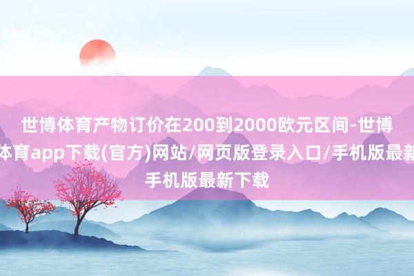 世博体育产物订价在200到2000欧元区间-世博官方体育app下载(官方)网站/网页版登录入口/手机版最新下载