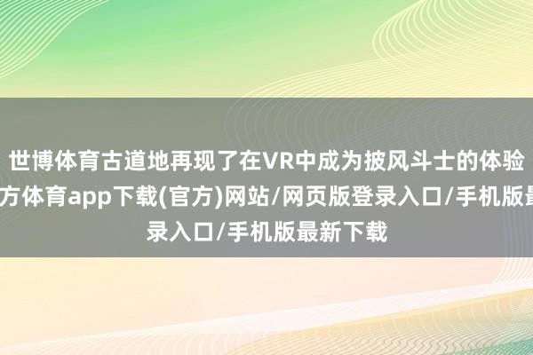世博体育古道地再现了在VR中成为披风斗士的体验-世博官方体育app下载(官方)网站/网页版登录入口/手机版最新下载