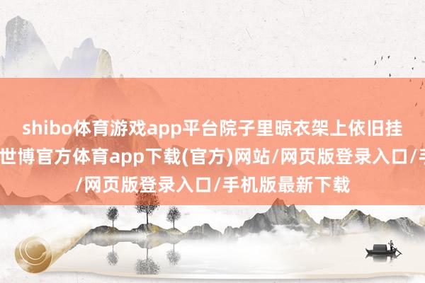 shibo体育游戏app平台院子里晾衣架上依旧挂着半干的画布-世博官方体育app下载(官方)网站/网页版登录入口/手机版最新下载