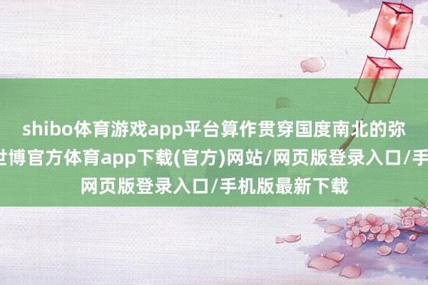 shibo体育游戏app平台算作贯穿国度南北的弥留交通纽带-世博官方体育app下载(官方)网站/网页版登录入口/手机版最新下载