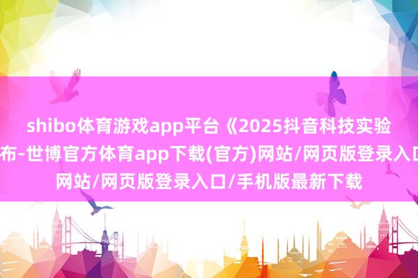 shibo体育游戏app平台《2025抖音科技实验生态证明》说明发布-世博官方体育app下载(官方)网站/网页版登录入口/手机版最新下载