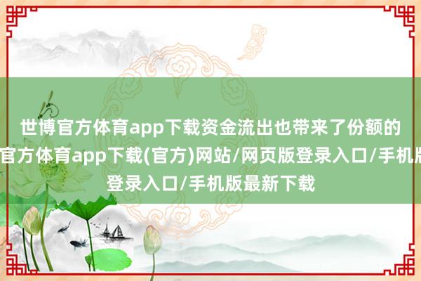 世博官方体育app下载　　资金流出也带来了份额的减少-世博官方体育app下载(官方)网站/网页版登录入口/手机版最新下载