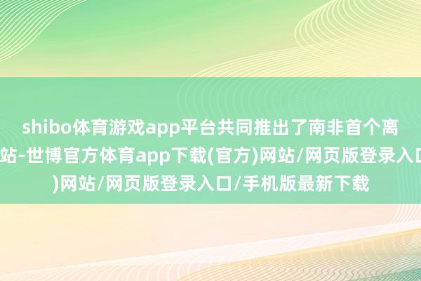 shibo体育游戏app平台共同推出了南非首个离网式电动汽车充电站-世博官方体育app下载(官方)网站/网页版登录入口/手机版最新下载