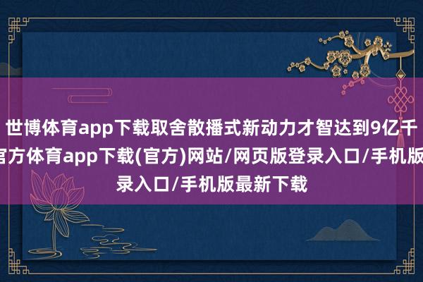 世博体育app下载取舍散播式新动力才智达到9亿千瓦-世博官方体育app下载(官方)网站/网页版登录入口/手机版最新下载
