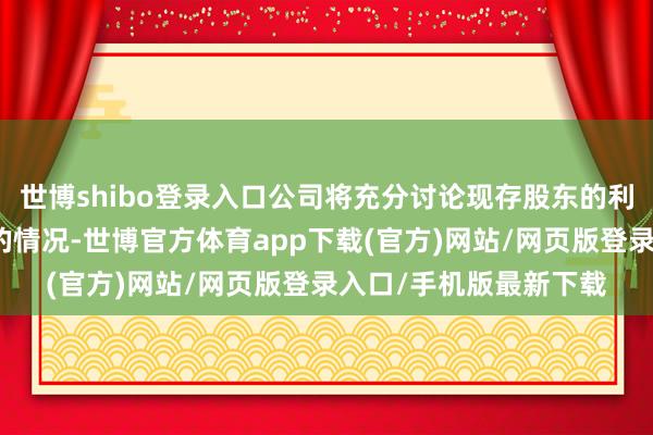 世博shibo登录入口公司将充分讨论现存股东的利益和境表里本钱商场的情况-世博官方体育app下载(官方)网站/网页版登录入口/手机版最新下载