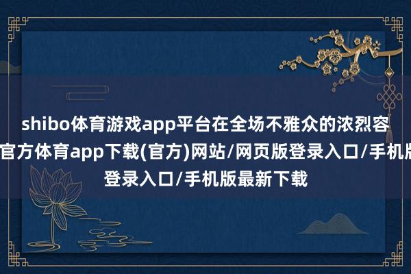 shibo体育游戏app平台在全场不雅众的浓烈容或中-世博官方体育app下载(官方)网站/网页版登录入口/手机版最新下载
