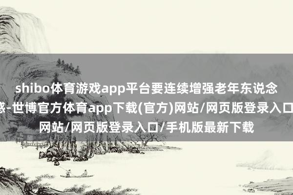 shibo体育游戏app平台要连续增强老年东说念主健康养老赢得感-世博官方体育app下载(官方)网站/网页版登录入口/手机版最新下载