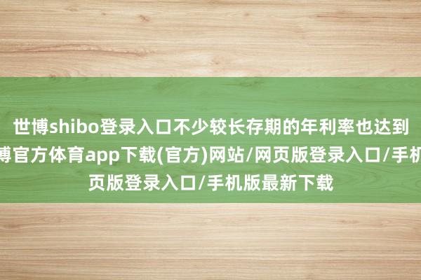世博shibo登录入口不少较长存期的年利率也达到2%以上-世博官方体育app下载(官方)网站/网页版登录入口/手机版最新下载