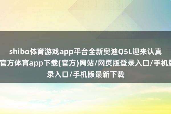 shibo体育游戏app平台全新奥迪Q5L迎来认真上市-世博官方体育app下载(官方)网站/网页版登录入口/手机版最新下载
