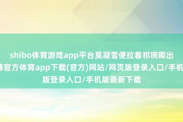 shibo体育游戏app平台莫凝雪便拉着祁琬卿出了大殿-世博官方体育app下载(官方)网站/网页版登录入口/手机版最新下载
