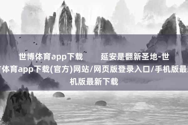 世博体育app下载        延安是翻新圣地-世博官方体育app下载(官方)网站/网页版登录入口/手机版最新下载