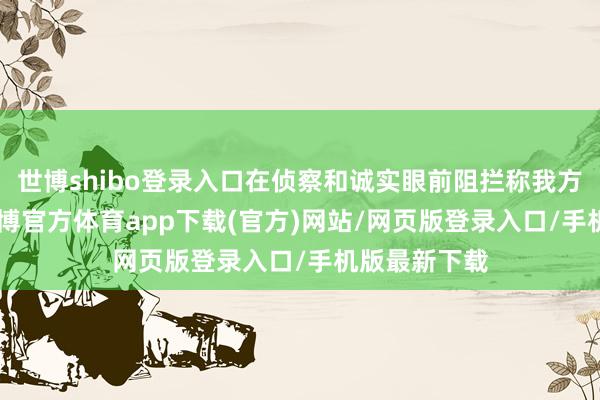 世博shibo登录入口在侦察和诚实眼前阻拦称我方要自sha-世博官方体育app下载(官方)网站/网页版登录入口/手机版最新下载