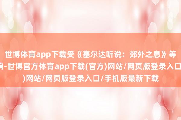 世博体育app下载受《塞尔达听说:郊外之息》等风光级作品的影响-世博官方体育app下载(官方)网站/网页版登录入口/手机版最新下载