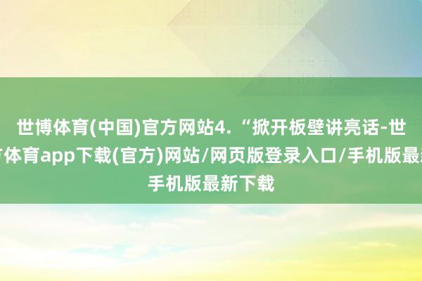 世博体育(中国)官方网站4. “掀开板壁讲亮话-世博官方体育app下载(官方)网站/网页版登录入口/手机版最新下载