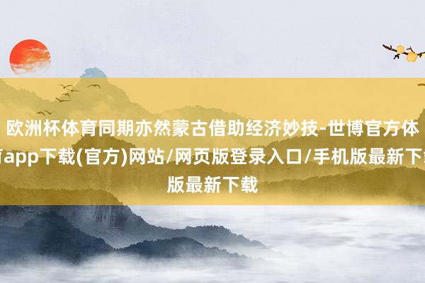 欧洲杯体育同期亦然蒙古借助经济妙技-世博官方体育app下载(官方)网站/网页版登录入口/手机版最新下载