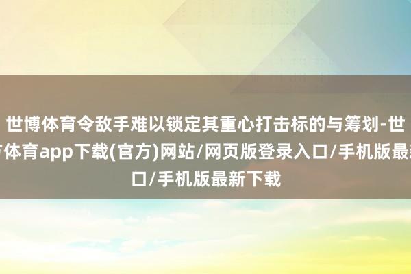 世博体育令敌手难以锁定其重心打击标的与筹划-世博官方体育app下载(官方)网站/网页版登录入口/手机版最新下载