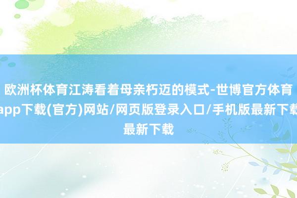 欧洲杯体育江涛看着母亲朽迈的模式-世博官方体育app下载(官方)网站/网页版登录入口/手机版最新下载