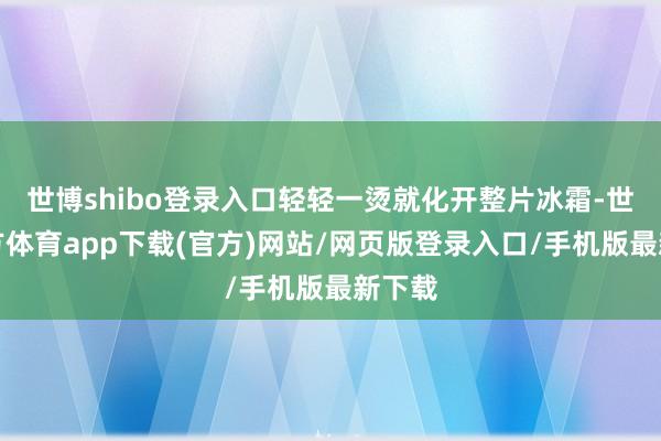 世博shibo登录入口轻轻一烫就化开整片冰霜-世博官方体育app下载(官方)网站/网页版登录入口/手机版最新下载