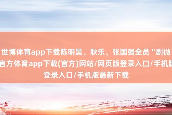 世博体育app下载陈明昊、耿乐、张国强全员“剧抛脸”-世博官方体育app下载(官方)网站/网页版登录入口/手机版最新下载