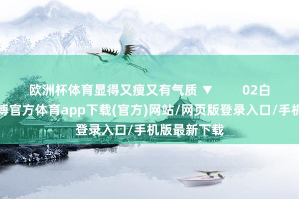 欧洲杯体育显得又瘦又有气质 ▼        02白色+白色-世博官方体育app下载(官方)网站/网页版登录入口/手机版最新下载