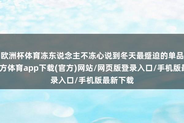 欧洲杯体育冻东说念主不冻心说到冬天最蹙迫的单品-世博官方体育app下载(官方)网站/网页版登录入口/手机版最新下载