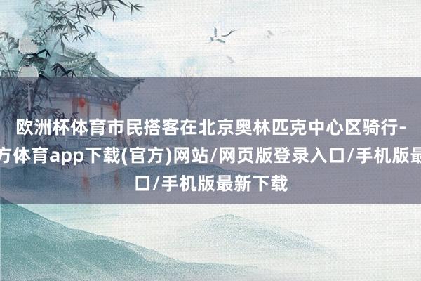 欧洲杯体育　　市民搭客在北京奥林匹克中心区骑行-世博官方体育app下载(官方)网站/网页版登录入口/手机版最新下载