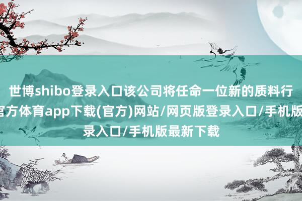 世博shibo登录入口该公司将任命一位新的质料行使-世博官方体育app下载(官方)网站/网页版登录入口/手机版最新下载