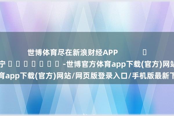 世博体育尽在新浪财经APP            						背负裁剪：王许宁 							-世博官方体育app下载(官方)网站/网页版登录入口/手机版最新下载