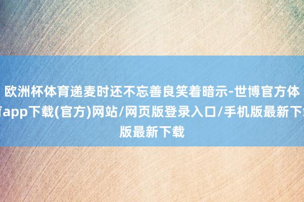 欧洲杯体育递麦时还不忘善良笑着暗示-世博官方体育app下载(官方)网站/网页版登录入口/手机版最新下载