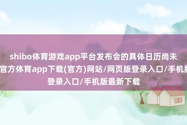 shibo体育游戏app平台发布会的具体日历尚未公布-世博官方体育app下载(官方)网站/网页版登录入口/手机版最新下载