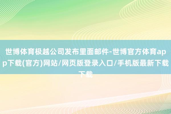 世博体育极越公司发布里面邮件-世博官方体育app下载(官方)网站/网页版登录入口/手机版最新下载